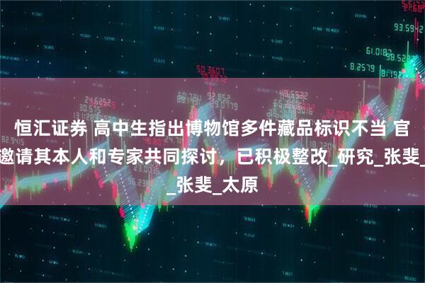 恒汇证券 高中生指出博物馆多件藏品标识不当 官方：邀请其本人和专家共同探讨，已积极整改_研究_张斐_太原