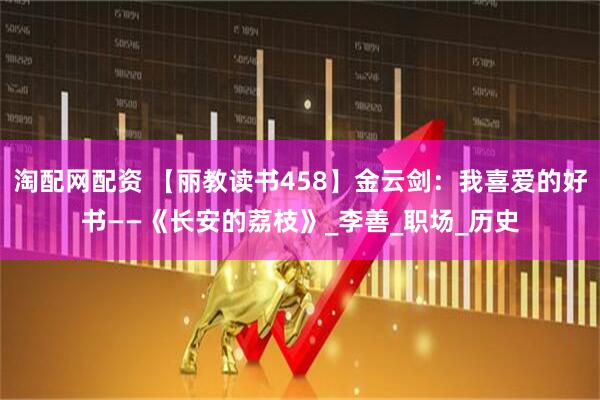 淘配网配资 【丽教读书458】金云剑：我喜爱的好书——《长安的荔枝》_李善_职场_历史
