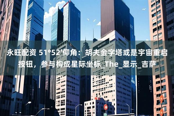 永旺配资 51°52′仰角：胡夫金字塔或是宇宙重启按钮，参与构成星际坐标_The_显示_吉萨