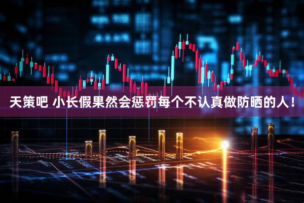 天策吧 小长假果然会惩罚每个不认真做防晒的人！