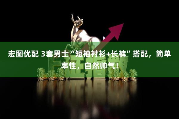 宏图优配 3套男士“短袖衬衫+长裤”搭配，简单率性，自然帅气！