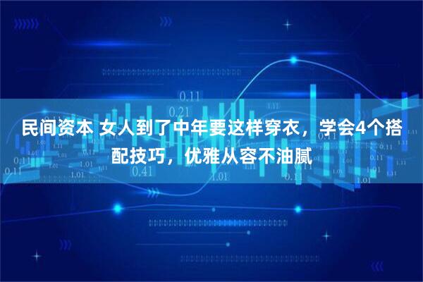 民间资本 女人到了中年要这样穿衣，学会4个搭配技巧，优雅从容不油腻