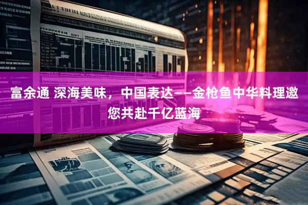 富余通 深海美味，中国表达——金枪鱼中华料理邀您共赴千亿蓝海
