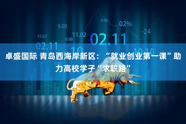 卓盛国际 青岛西海岸新区：“就业创业第一课”助力高校学子“求职路”