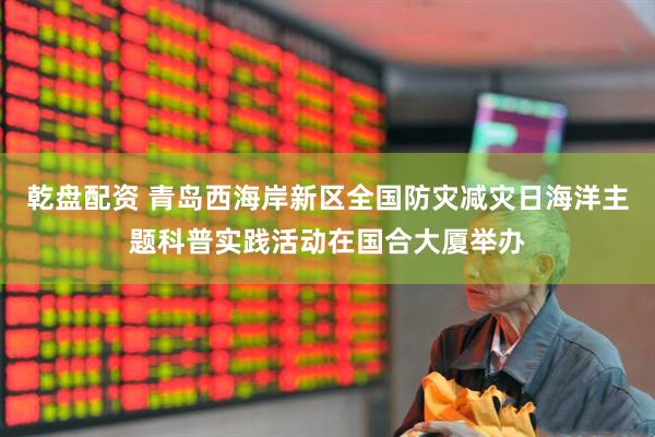 乾盘配资 青岛西海岸新区全国防灾减灾日海洋主题科普实践活动在国合大厦举办