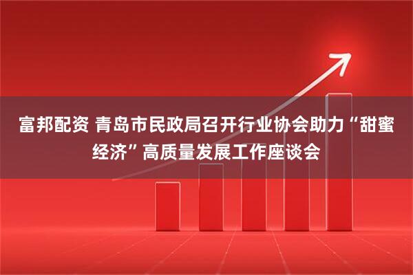 富邦配资 青岛市民政局召开行业协会助力“甜蜜经济”高质量发展工作座谈会