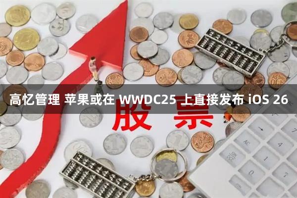 高忆管理 苹果或在 WWDC25 上直接发布 iOS 26