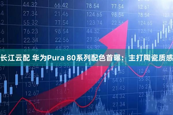 长江云配 华为Pura 80系列配色首曝：主打陶瓷质感