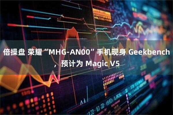 倍操盘 荣耀“MHG-AN00”手机现身 Geekbench，预计为 Magic V5