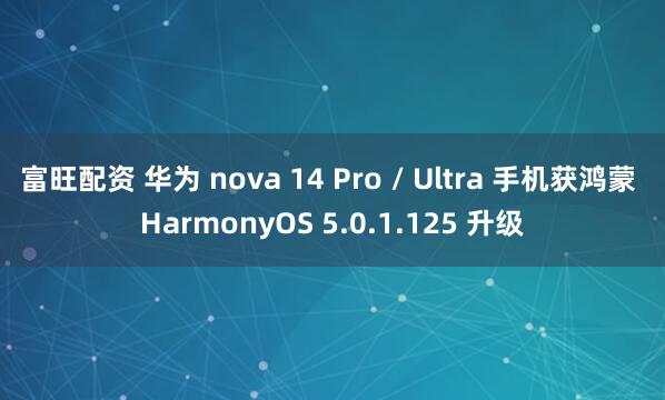 富旺配资 华为 nova 14 Pro / Ultra 手机获鸿蒙 HarmonyOS 5.0.1.125 升级