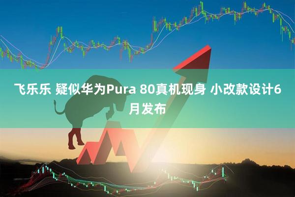 飞乐乐 疑似华为Pura 80真机现身 小改款设计6月发布