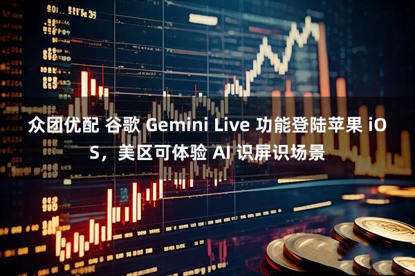 众团优配 谷歌 Gemini Live 功能登陆苹果 iOS，美区可体验 AI 识屏识场景