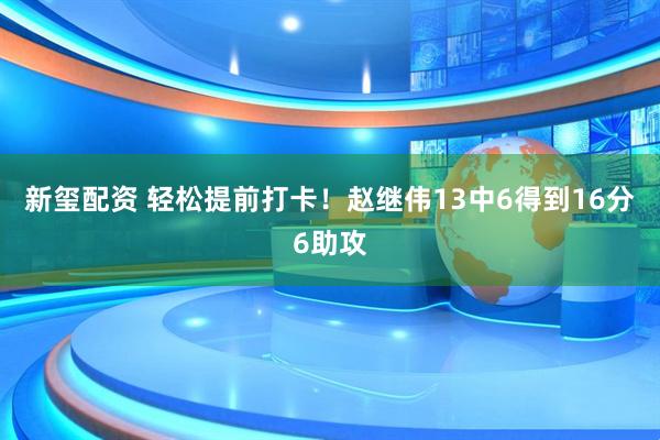 新玺配资 轻松提前打卡！赵继伟13中6得到16分6助攻
