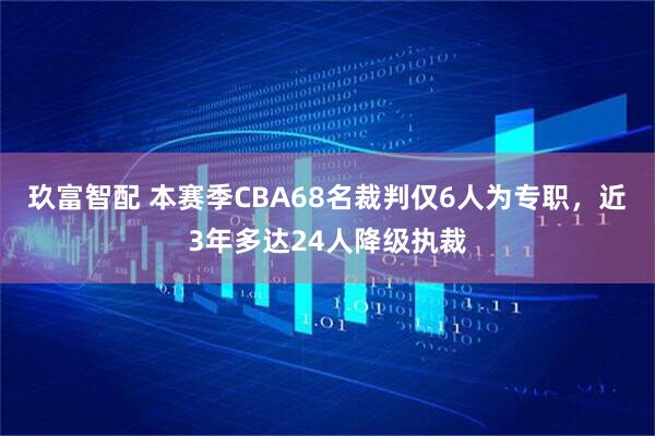 玖富智配 本赛季CBA68名裁判仅6人为专职，近3年多达24人降级执裁