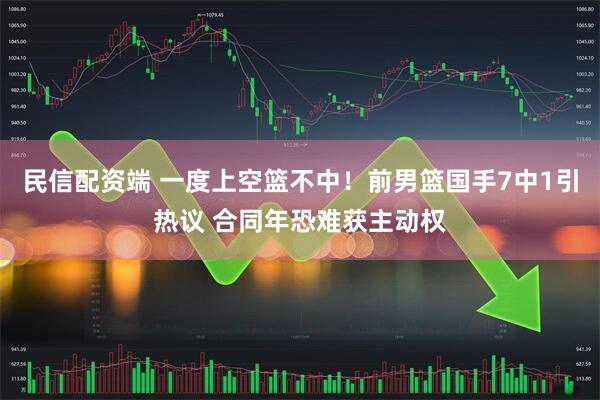 民信配资端 一度上空篮不中！前男篮国手7中1引热议 合同年恐难获主动权