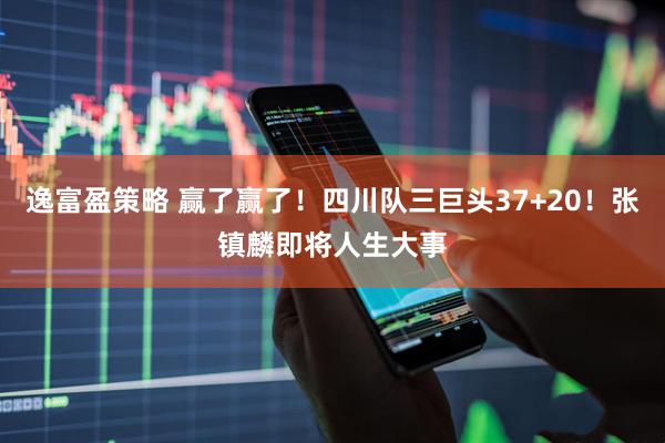 逸富盈策略 赢了赢了！四川队三巨头37+20！张镇麟即将人生大事