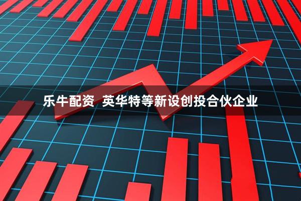 乐牛配资  英华特等新设创投合伙企业