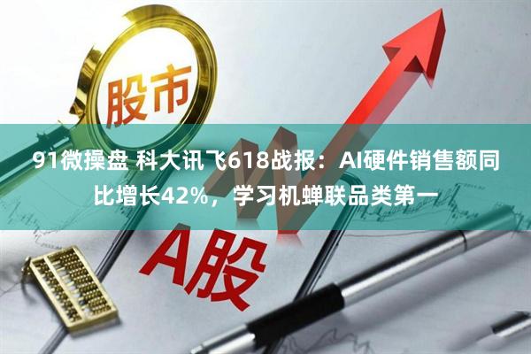 91微操盘 科大讯飞618战报：AI硬件销售额同比增长42%，学习机蝉联品类第一