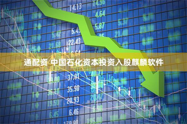 通配资 中国石化资本投资入股麒麟软件