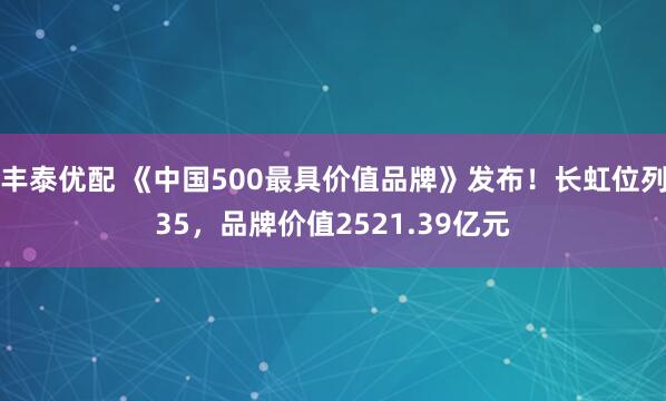 丰泰优配 《中国500最具价值品牌》发布！长虹位列35，品牌价值2521.39亿元