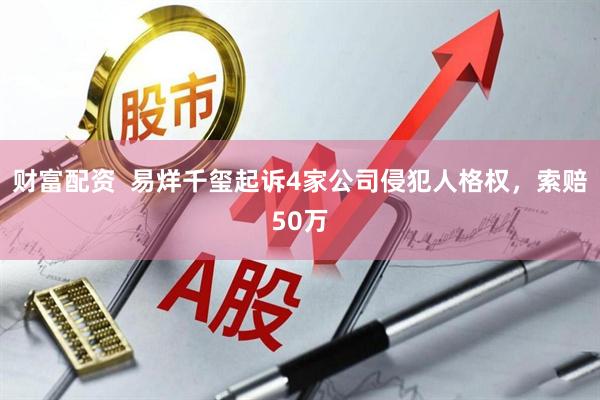 财富配资  易烊千玺起诉4家公司侵犯人格权，索赔50万