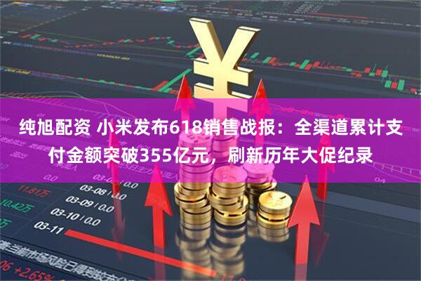 纯旭配资 小米发布618销售战报：全渠道累计支付金额突破355亿元，刷新历年大促纪录