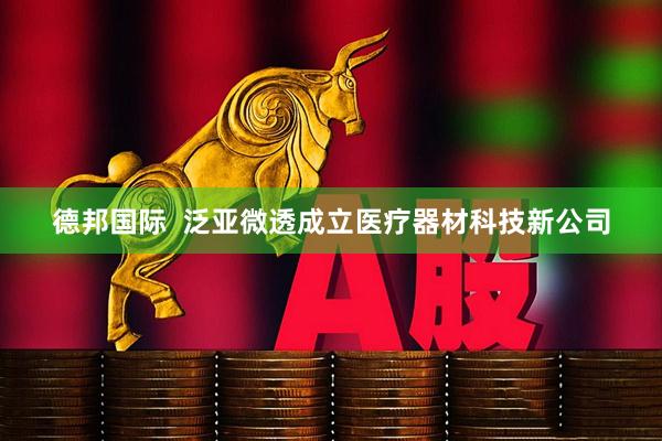 德邦国际  泛亚微透成立医疗器材科技新公司