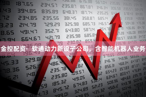 金控配资·  软通动力新设子公司，含智能机器人业务