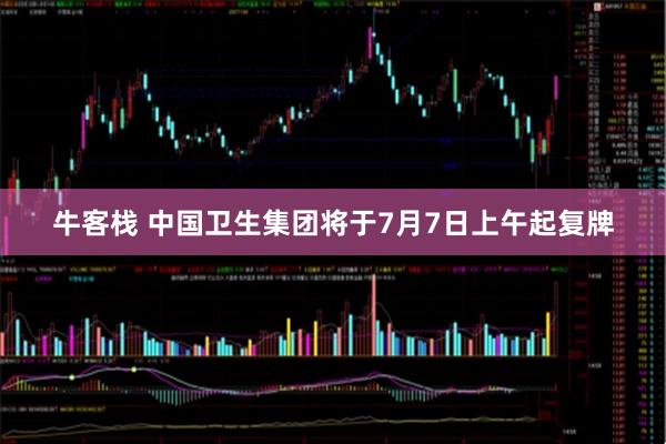 牛客栈 中国卫生集团将于7月7日上午起复牌