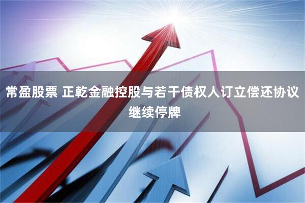 常盈股票 正乾金融控股与若干债权人订立偿还协议 继续停牌