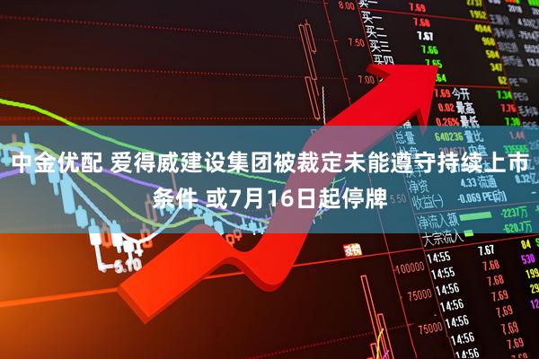 中金优配 爱得威建设集团被裁定未能遵守持续上市条件 或7月16日起停牌