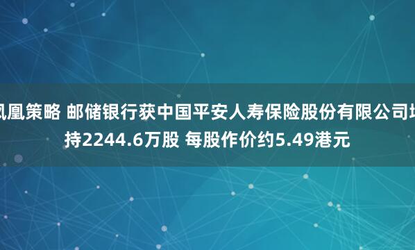 凤凰策略 邮储银行获中国平安人寿保险股份有限公司增持2244.6万股 每股作价约5.49港元