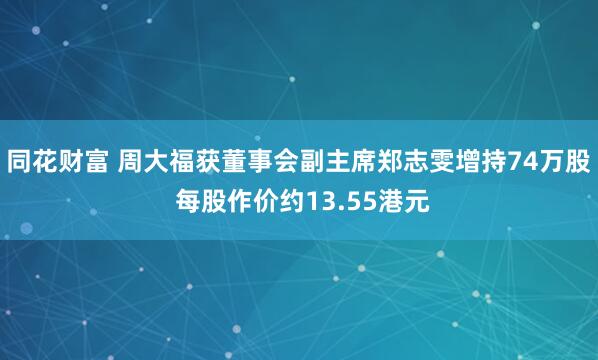 同花财富 周大福获董事会副主席郑志雯增持74万股 每股作价约13.55港元