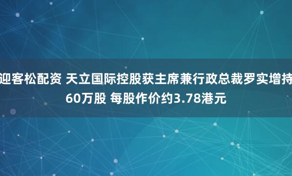 迎客松配资 天立国际控股获主席兼行政总裁罗实增持60万股 每股作价约3.78港元