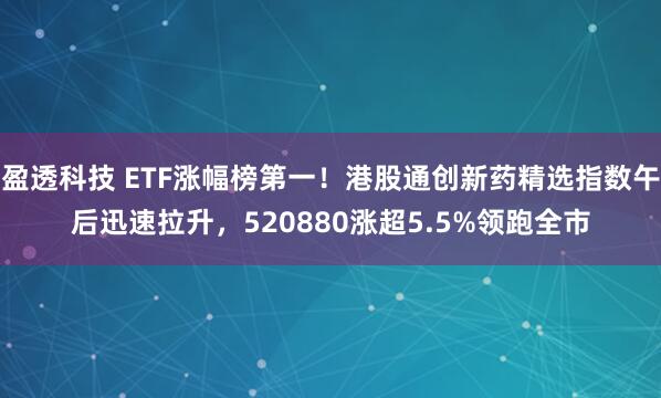 盈透科技 ETF涨幅榜第一！港股通创新药精选指数午后迅速拉升，520880涨超5.5%领跑全市