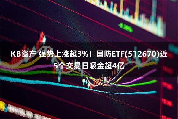 KB资产 强势上涨超3%！国防ETF(512670)近5个交易日吸金超4亿