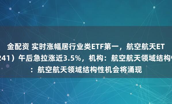 金配资 实时涨幅居行业类ETF第一，航空航天ETF天弘（159241）午后急拉涨近3.5%，机构：航空航天领域结构性机会将涌现