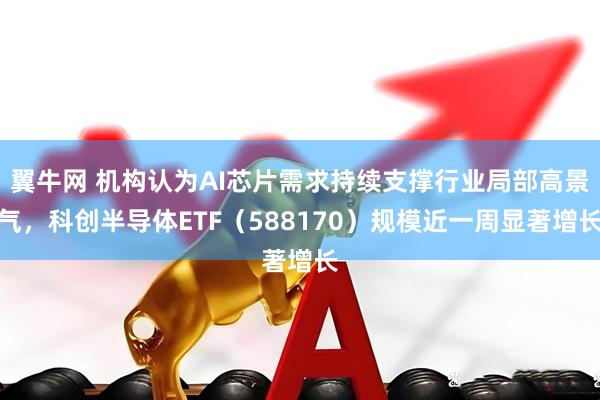翼牛网 机构认为AI芯片需求持续支撑行业局部高景气，科创半导体ETF（588170）规模近一周显著增长