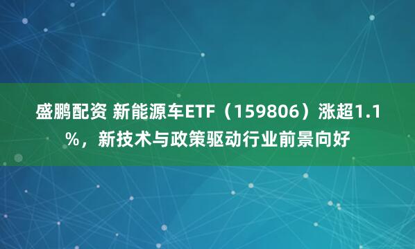 盛鹏配资 新能源车ETF（159806）涨超1.1%，新技术与政策驱动行业前景向好
