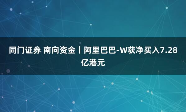 同门证券 南向资金丨阿里巴巴-W获净买入7.28亿港元