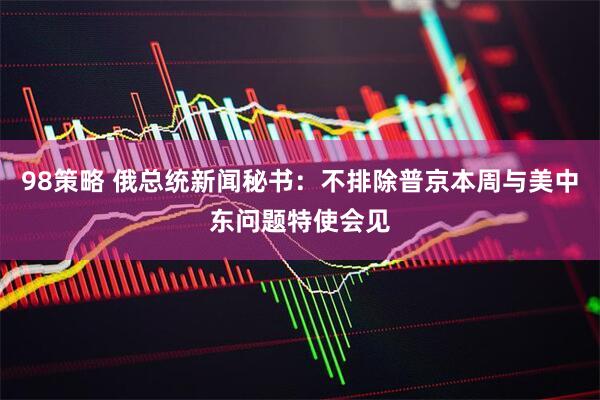 98策略 俄总统新闻秘书：不排除普京本周与美中东问题特使会见