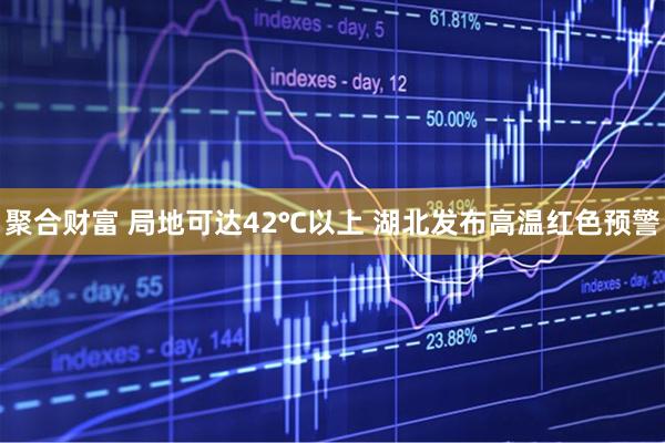 聚合财富 局地可达42℃以上 湖北发布高温红色预警
