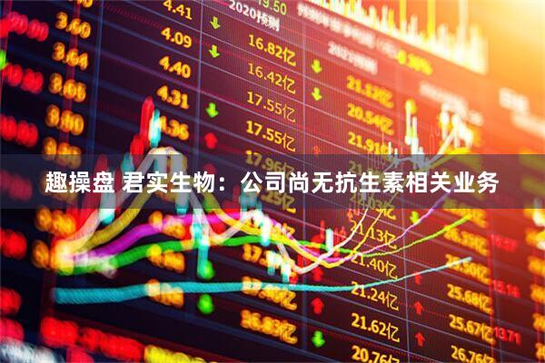 趣操盘 君实生物：公司尚无抗生素相关业务