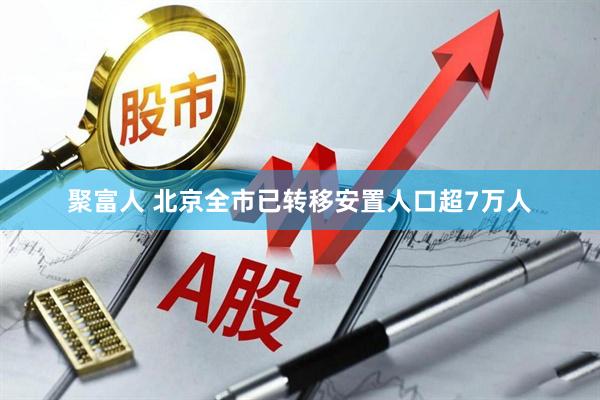 聚富人 北京全市已转移安置人口超7万人