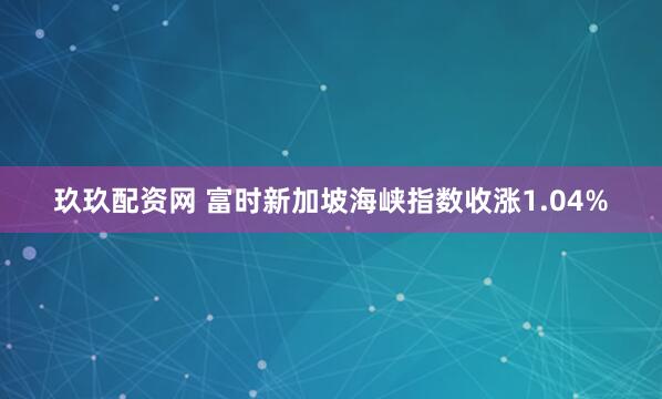 玖玖配资网 富时新加坡海峡指数收涨1.04%