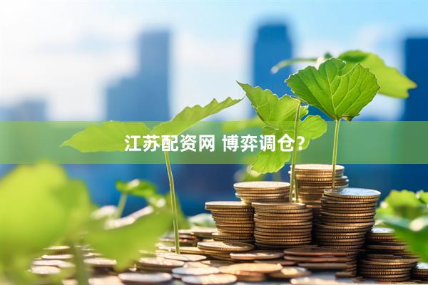 江苏配资网 博弈调仓？