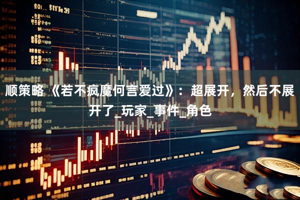 顺策略 《若不疯魔何言爱过》：超展开，然后不展开了_玩家_事件_角色