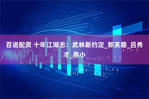 百进配资 十年江湖志：武林新约定_郭芙蓉_吕秀才_燕小