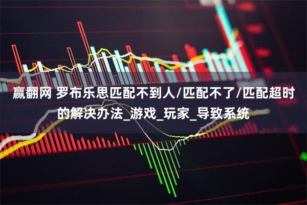 赢翻网 罗布乐思匹配不到人/匹配不了/匹配超时的解决办法_游戏_玩家_导致系统