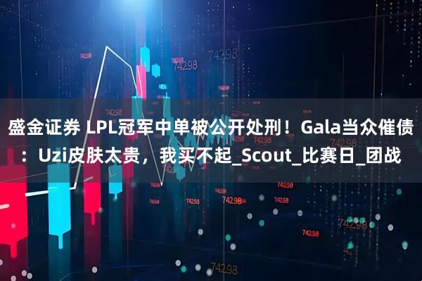 盛金证券 LPL冠军中单被公开处刑！Gala当众催债：Uzi皮肤太贵，我买不起_Scout_比赛日_团战